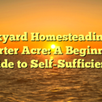 Backyard Homesteading on Quarter Acre: A Beginner’s Guide to Self-Sufficiency