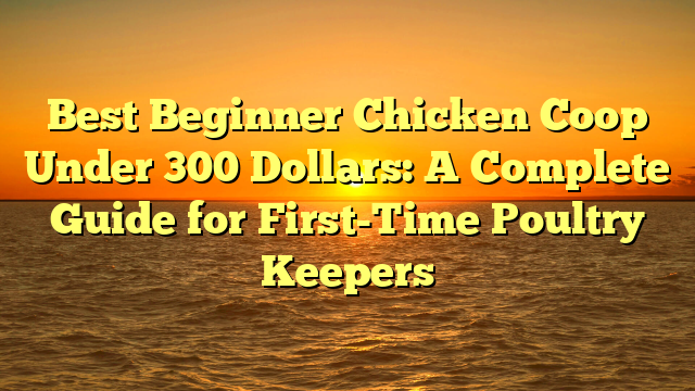 Best Beginner Chicken Coop Under 300 Dollars: A Complete Guide for First-Time Poultry Keepers